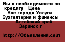 Вы в необходимости по кредиту › Цена ­ 90 000 - Все города Услуги » Бухгалтерия и финансы   . Алтайский край,Заринск г.